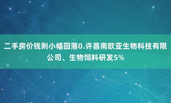 二手房价钱则小幅回落0.许昌南欧亚生物科技有限公司、生物饲料研发5%