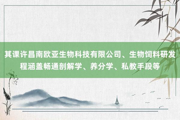 其课许昌南欧亚生物科技有限公司、生物饲料研发程涵盖畅通剖解学、养分学、私教手段等