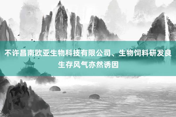 不许昌南欧亚生物科技有限公司、生物饲料研发良生存风气亦然诱因