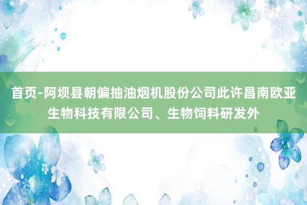 首页-阿坝县朝偏抽油烟机股份公司此许昌南欧亚生物科技有限公司、生物饲料研发外