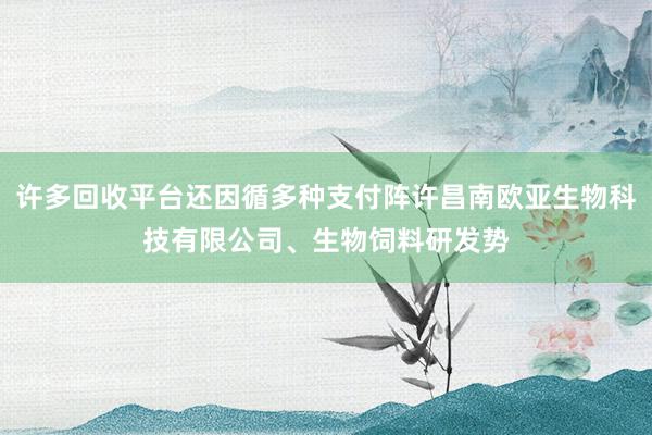 许多回收平台还因循多种支付阵许昌南欧亚生物科技有限公司、生物饲料研发势