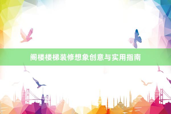 阁楼楼梯装修想象创意与实用指南