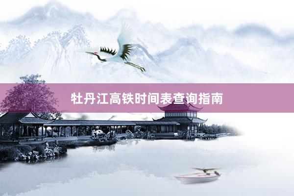 牡丹江高铁时间表查询指南