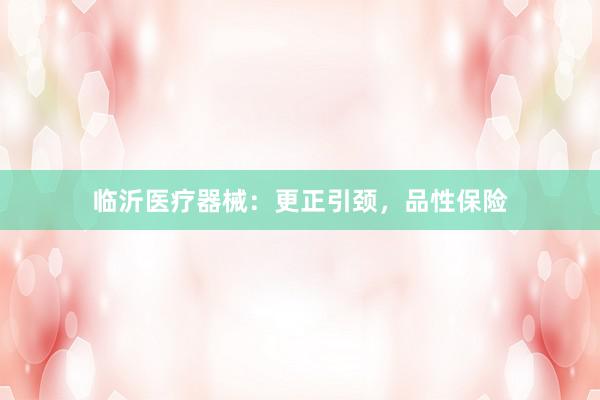 临沂医疗器械：更正引颈，品性保险