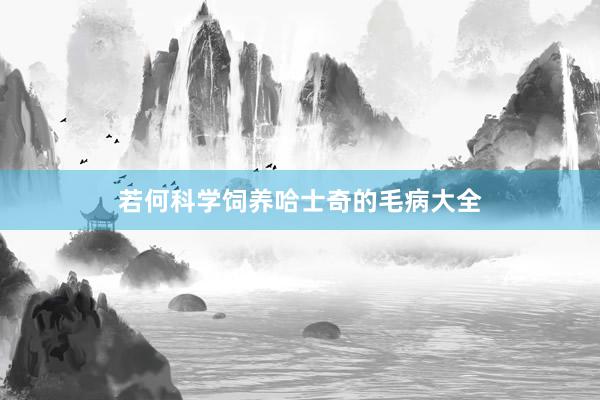 若何科学饲养哈士奇的毛病大全